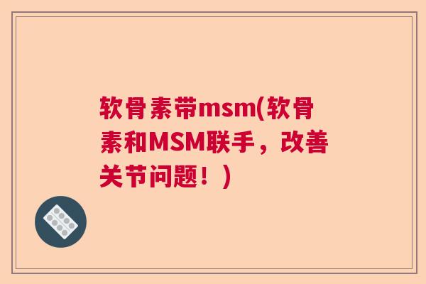 软骨素带msm(软骨素和MSM联手，改善关节问题！)