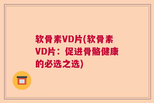 软骨素VD片(软骨素VD片：促进骨骼健康的必选之选)