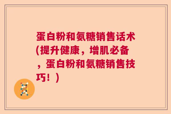 蛋白粉和氨糖销售话术(提升健康，增肌必备，蛋白粉和氨糖销售技巧！)