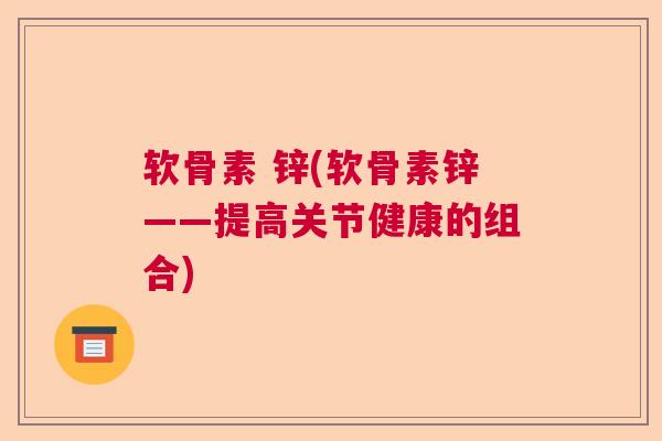 软骨素 锌(软骨素锌——提高关节健康的组合) 软骨素 锌(软骨素锌——提高关节健康的组合)