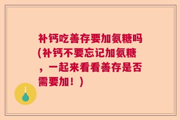 补钙吃善存要加氨糖吗(补钙不要忘记加氨糖，一起来看看善存是否需要加！)
