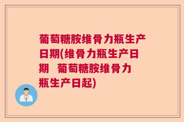 葡萄糖胺维骨力瓶生产日期(维骨力瓶生产日期  葡萄糖胺维骨力瓶生产日起)