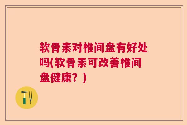 软骨素对椎间盘有好处吗(软骨素可改善椎间盘健康？)