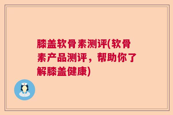 膝盖软骨素测评(软骨素产品测评，帮助你了解膝盖健康)