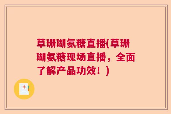 草珊瑚氨糖直播(草珊瑚氨糖现场直播，全面了解产品功效！)