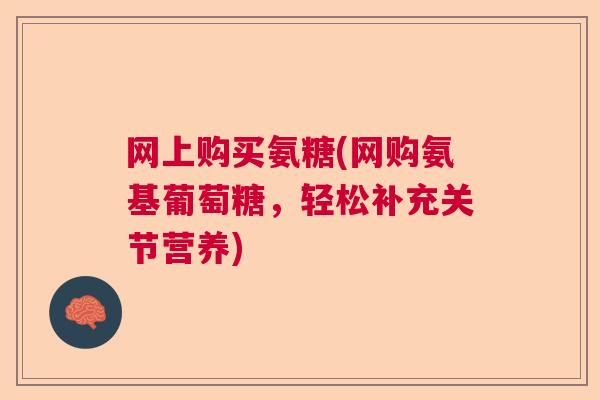网上购买氨糖(网购氨基葡萄糖，轻松补充关节营养)