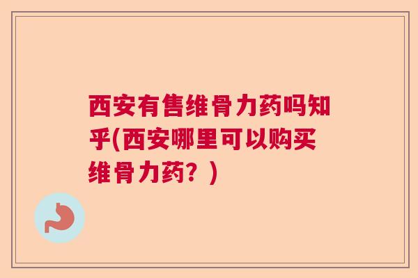 西安有售维骨力药吗知乎(西安哪里可以购买维骨力药？)