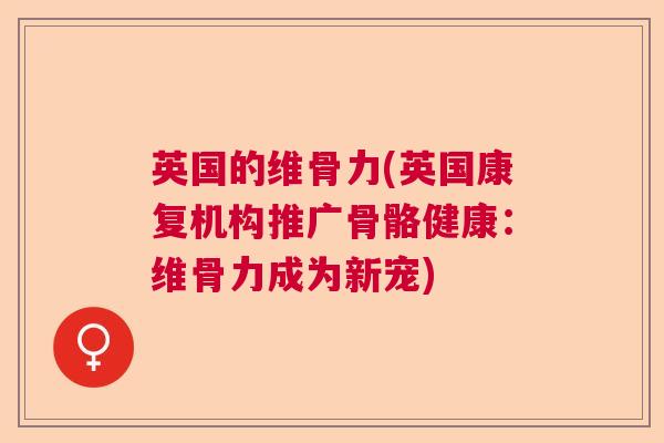 英国的维骨力(英国康复机构推广骨骼健康：维骨力成为新宠)