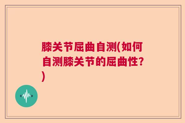 膝关节屈曲自测(如何自测膝关节的屈曲性？)