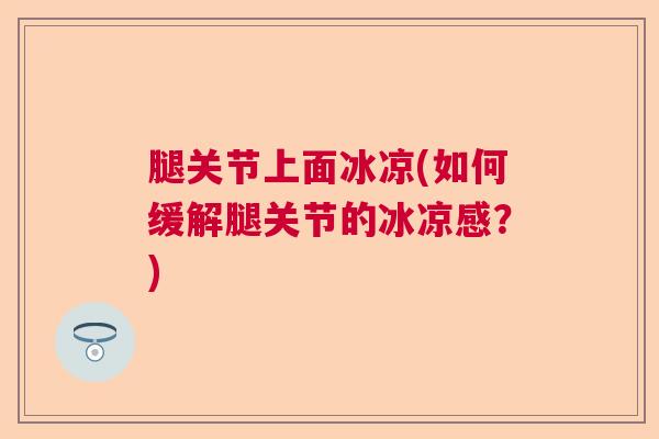 腿关节上面冰凉(如何缓解腿关节的冰凉感？)