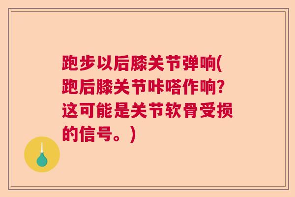 跑步以后膝关节弹响(跑后膝关节咔嗒作响？这可能是关节软骨受损的信号。)