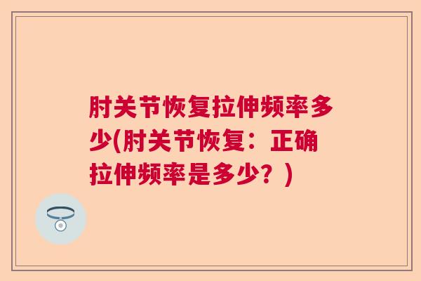 肘关节恢复拉伸频率多少(肘关节恢复:正确拉伸频率是多少?) 肘关节恢复拉伸频率多少(肘关节恢复:正确拉伸频率是多少?)