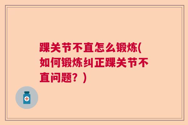 踝关节不直怎么锻炼(如何锻炼纠正踝关节不直问题?) 踝关节不直怎么锻炼(如何锻炼纠正踝关节不直问题?)