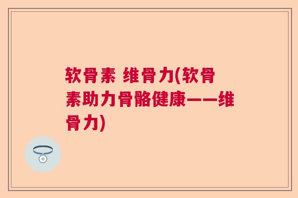 软骨素 维骨力(软骨素助力骨骼健康——维骨力)