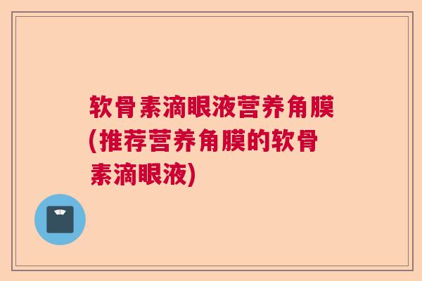软骨素滴眼液营养角膜(推荐营养角膜的软骨素滴眼液)