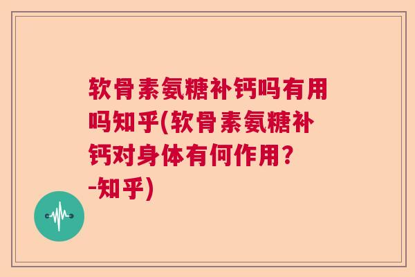 软骨素氨糖补钙吗有用吗知乎(软骨素氨糖补钙对身体有何作用？ -知乎)
