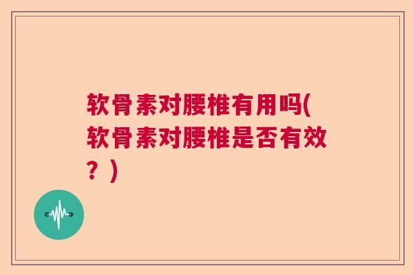 软骨素对腰椎有用吗(软骨素对腰椎是否有效？)