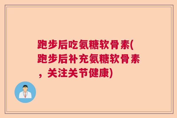跑步后吃氨糖软骨素(跑步后补充氨糖软骨素，关注关节健康)