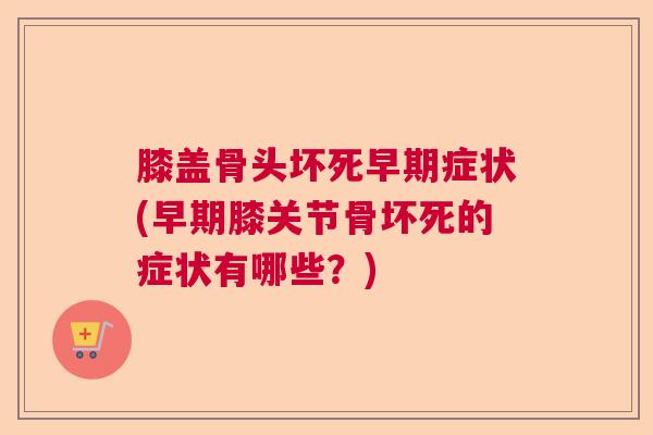 膝盖骨头坏死早期症状(早期膝关节骨坏死的症状有哪些？)