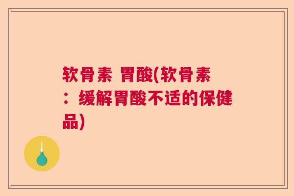 软骨素 胃酸(软骨素：缓解胃酸不适的保健品)