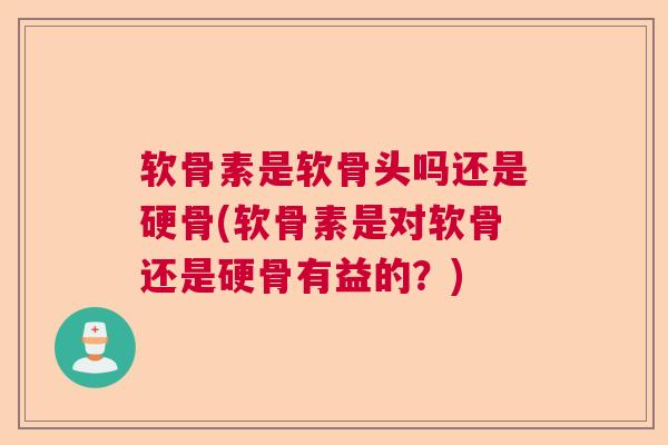 软骨素是软骨头吗还是硬骨(软骨素是对软骨还是硬骨有益的？)