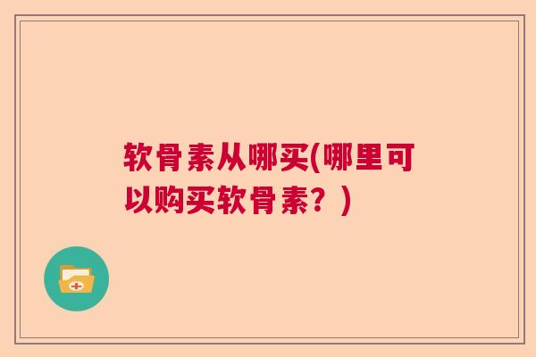 软骨素从哪买(哪里可以购买软骨素？)