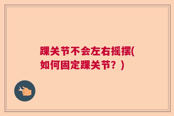 踝关节不会左右摇摆(如何固定踝关节？)