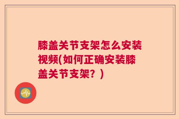 膝盖关节支架怎么安装视频(如何正确安装膝盖关节支架？)
