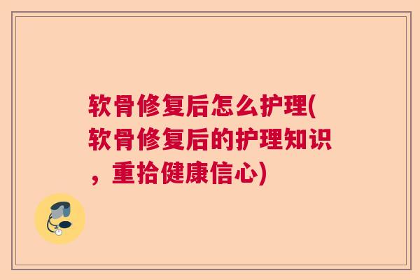 软骨修复后怎么护理(软骨修复后的护理知识，重拾健康信心)