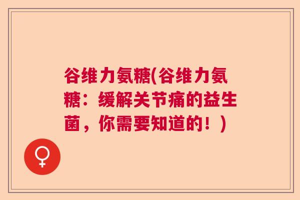 谷维力氨糖(谷维力氨糖：缓解关节痛的益生菌，你需要知道的！)