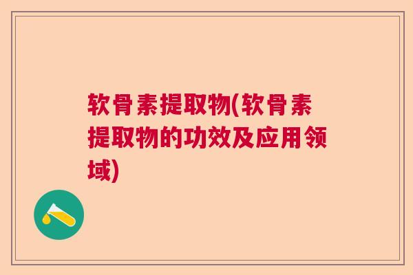 软骨素提取物(软骨素提取物的功效及应用领域)