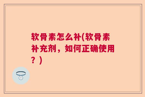 软骨素怎么补(软骨素补充剂，如何正确使用？)