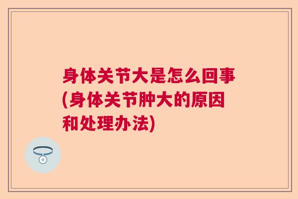 身体关节大是怎么回事(身体关节肿大的原因和处理办法)