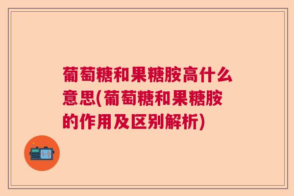 葡萄糖和果糖胺高什么意思(葡萄糖和果糖胺的作用及区别解析)