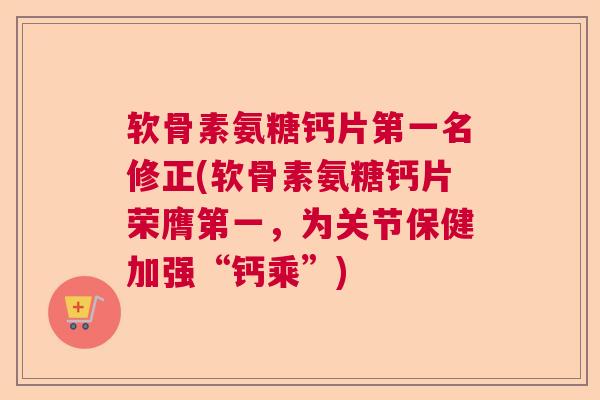 软骨素氨糖钙片第一名修正(软骨素氨糖钙片荣膺第一，为关节保健加强“钙乘”)