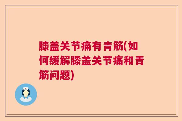 膝盖关节痛有青筋(如何缓解膝盖关节痛和青筋问题)