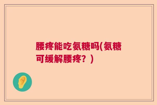 腰疼能吃氨糖吗(氨糖可缓解腰疼？)