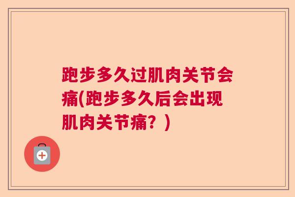 跑步多久过肌肉关节会痛(跑步多久后会出现肌肉关节痛？)