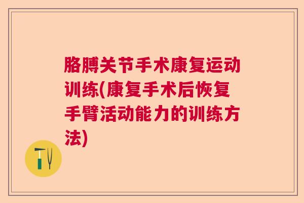 胳膊关节手术康复运动训练(康复手术后恢复手臂活动能力的训练方法)