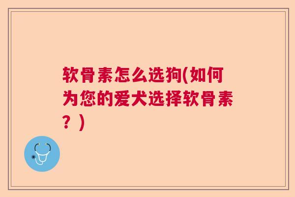 软骨素怎么选狗(如何为您的爱犬选择软骨素?) 软骨素怎么选狗(如何为您的爱犬选择软骨素?)