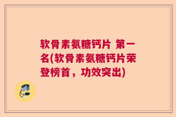 软骨素氨糖钙片 第一名(软骨素氨糖钙片荣登榜首，功效突出)