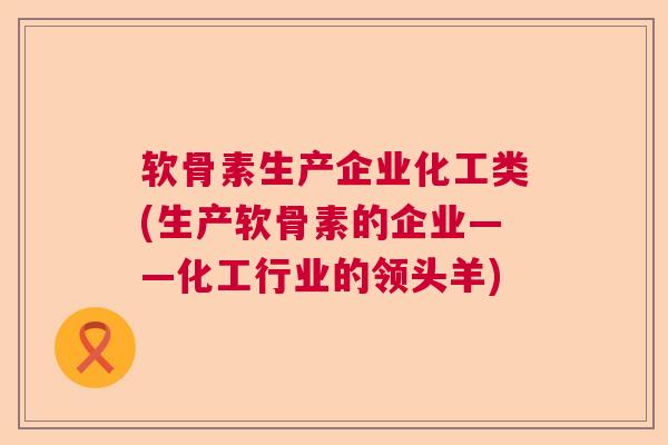 软骨素生产企业化工类(生产软骨素的企业——化工行业的领头羊)