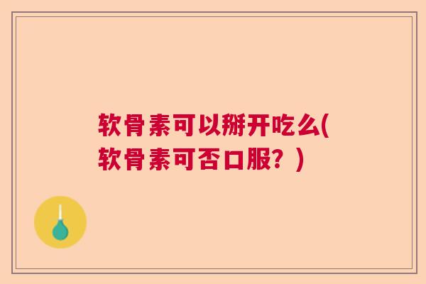 软骨素可以掰开吃么(软骨素可否口服？)