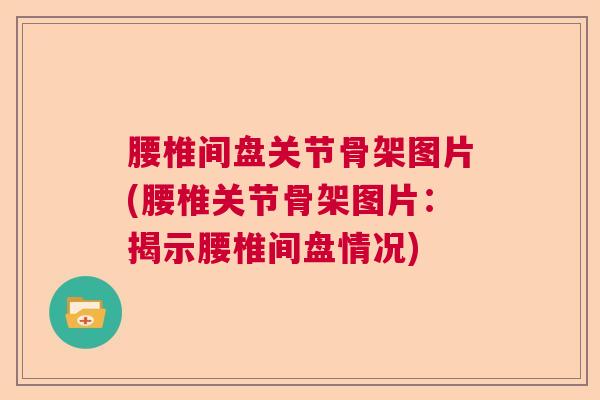 腰椎间盘关节骨架图片(腰椎关节骨架图片：揭示腰椎间盘情况)