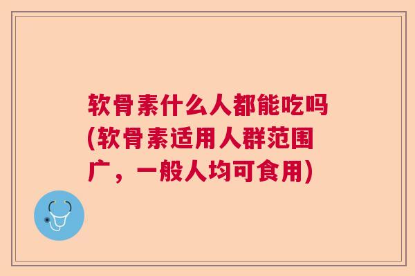 软骨素什么人都能吃吗(软骨素适用人群范围广，一般人均可食用)