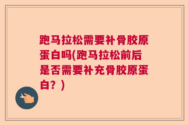 跑马拉松需要补骨胶原蛋白吗(跑马拉松前后是否需要补充骨胶原蛋白？)