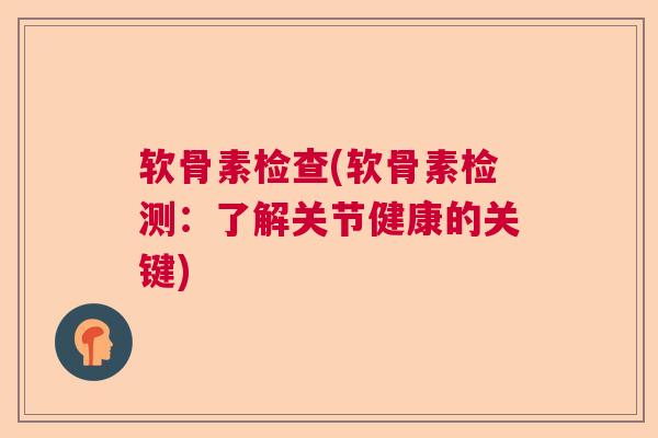 软骨素检查(软骨素检测：了解关节健康的关键)