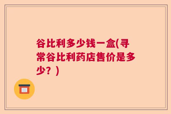 谷比利多少钱一盒(寻常谷比利药店售价是多少？)