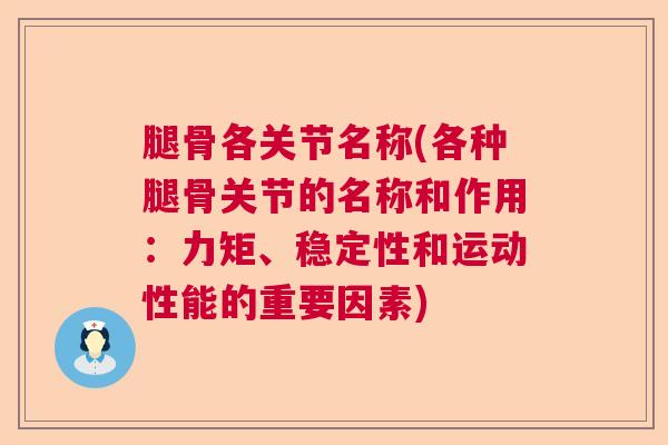 腿骨各关节名称(各种腿骨关节的名称和作用:力矩、稳定性和运动性能的重要因素) 腿骨各关节名称(各种腿骨关节的名称和作用:力矩、稳定性和运动性能的重要因素)