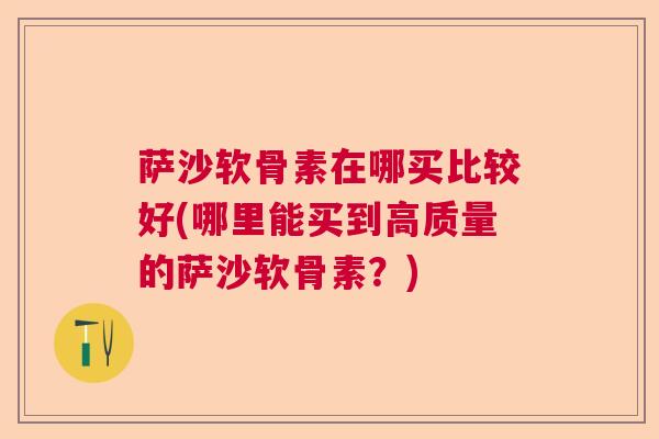萨沙软骨素在哪买比较好(哪里能买到高质量的萨沙软骨素?) 萨沙软骨素在哪买比较好(哪里能买到高质量的萨沙软骨素?)